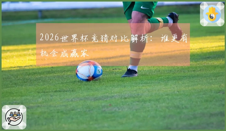 2026世界杯竞猜对比解析：谁更有机会成赢家