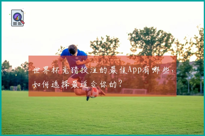 世界杯竞猜投注的最佳App有哪些，如何选择最适合你的？