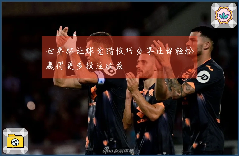 世界杯让球竞猜技巧分享让你轻松赢得更多投注收益