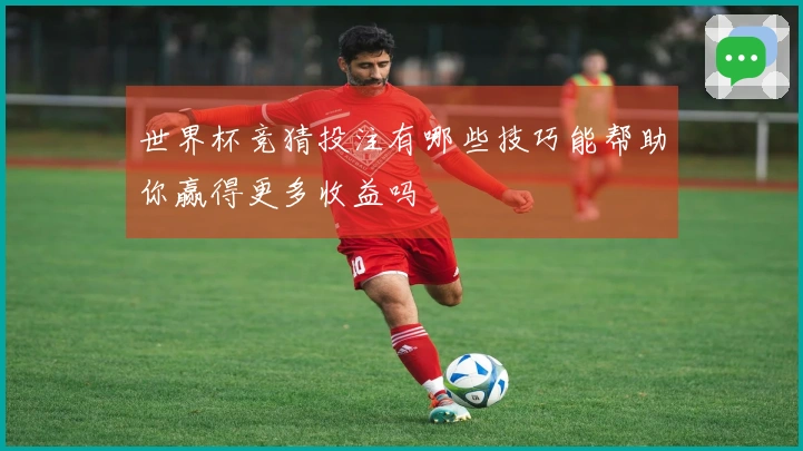 世界杯竞猜投注有哪些技巧能帮助你赢得更多收益吗