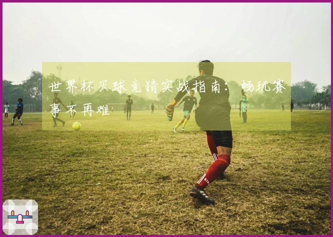 世界杯买球竞猜实战指南：畅玩赛事不再难