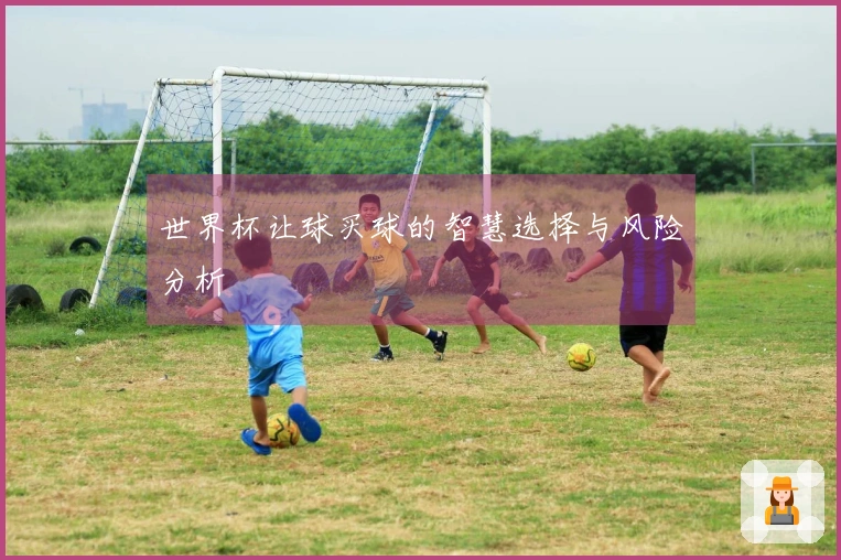 世界杯让球买球的智慧选择与风险分析