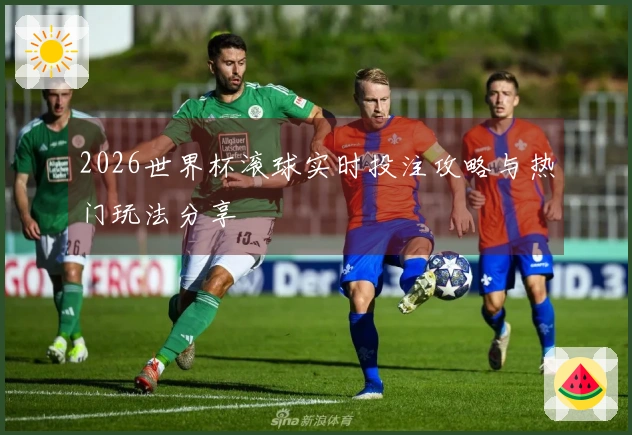 2026世界杯滚球实时投注攻略与热门玩法分享