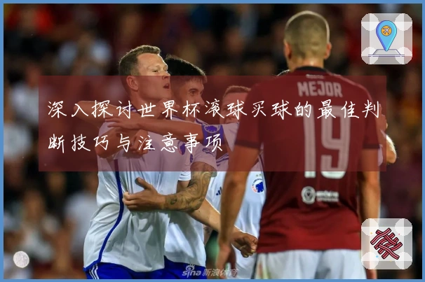 深入探讨世界杯滚球买球的最佳判断技巧与注意事项