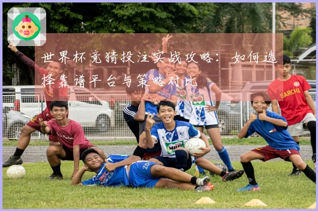 世界杯竞猜投注实战攻略：如何选择靠谱平台与策略对比