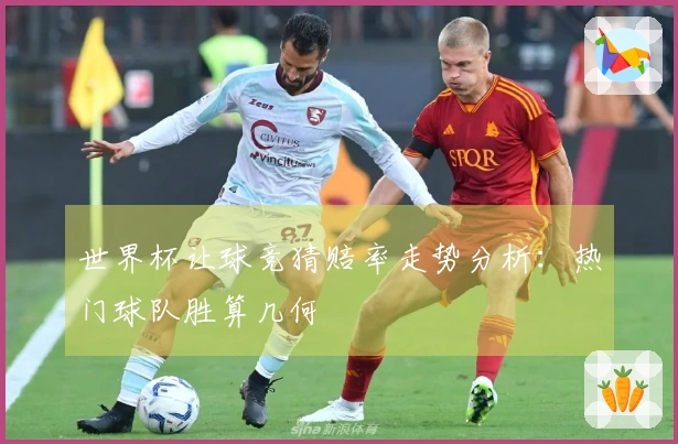 世界杯让球竞猜赔率走势分析：热门球队胜算几何