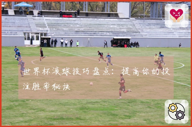 世界杯滚球技巧盘点：提高你的投注胜率秘诀