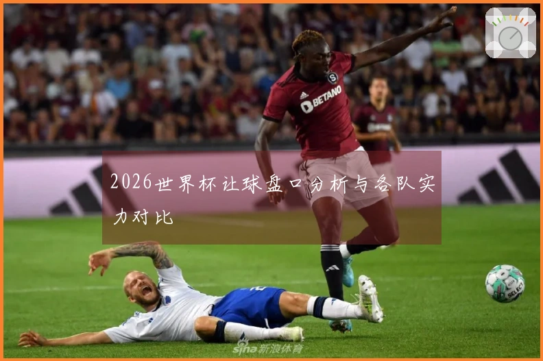 2026世界杯让球盘口分析与各队实力对比