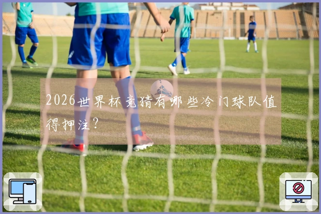 2026世界杯竞猜有哪些冷门球队值得押注？