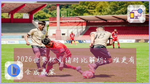 2026世界杯竞猜对比解析：谁更有机会成赢家