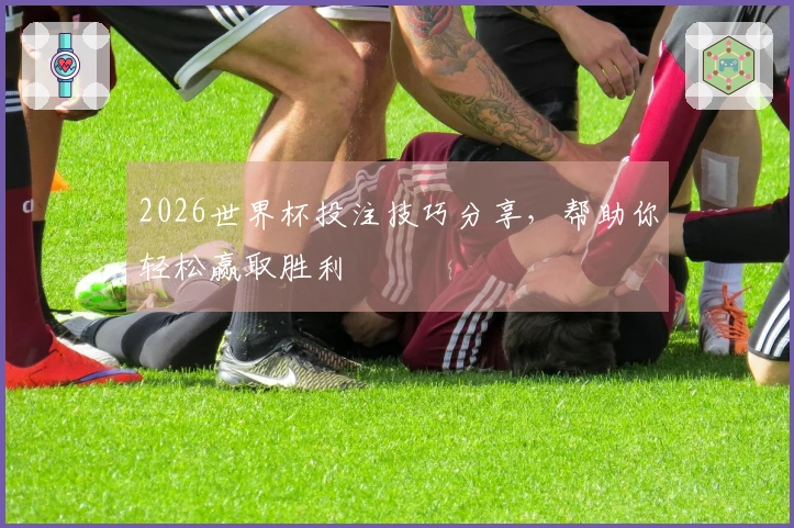 2026世界杯投注技巧分享，帮助你轻松赢取胜利