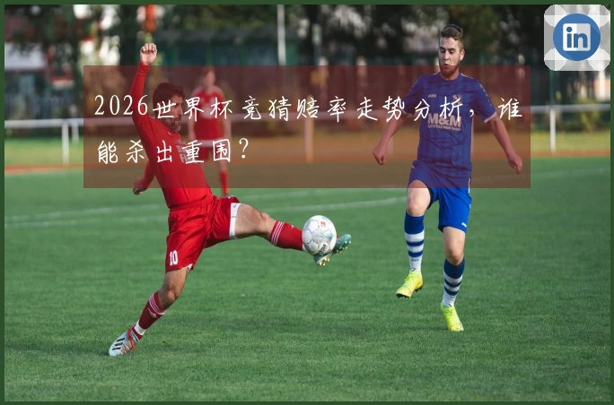 2026世界杯竞猜赔率走势分析，谁能杀出重围？