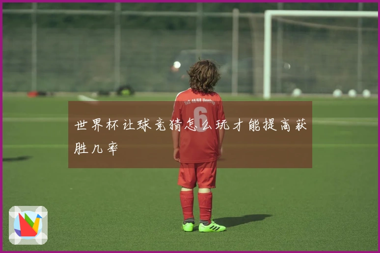 世界杯让球竞猜怎么玩才能提高获胜几率