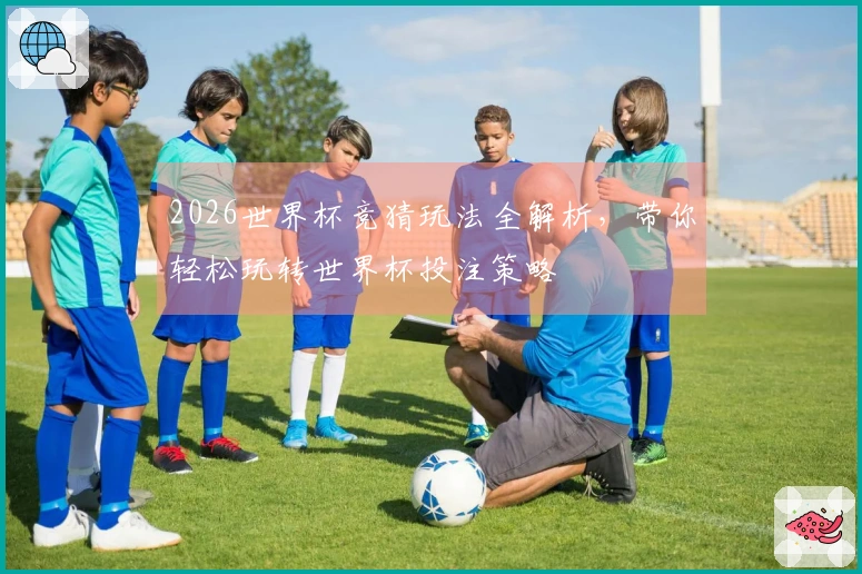 2026世界杯竞猜玩法全解析，带你轻松玩转世界杯投注策略