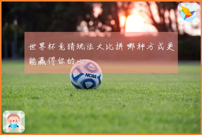世界杯竞猜玩法大比拼 哪种方式更能赢得你的心