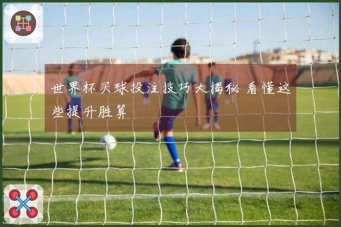 世界杯买球投注技巧大揭秘 看懂这些提升胜算