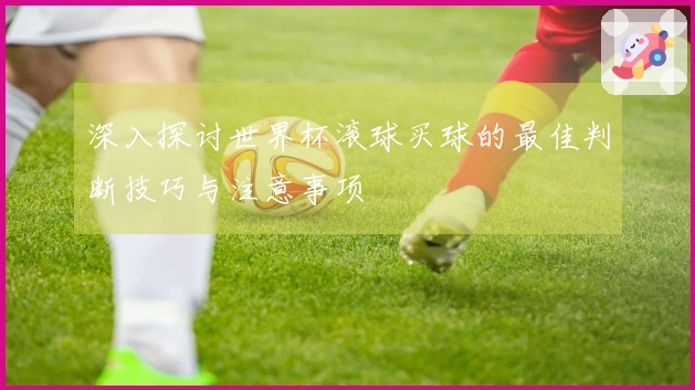 深入探讨世界杯滚球买球的最佳判断技巧与注意事项