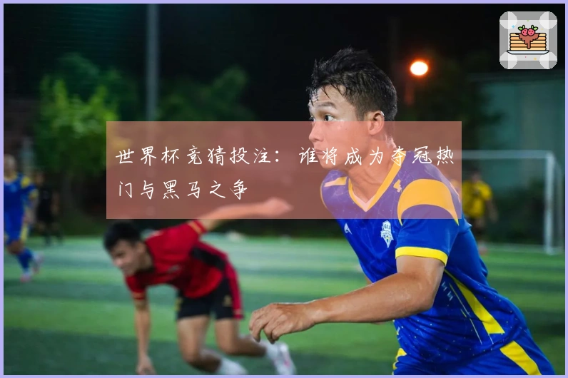 世界杯竞猜投注：谁将成为夺冠热门与黑马之争