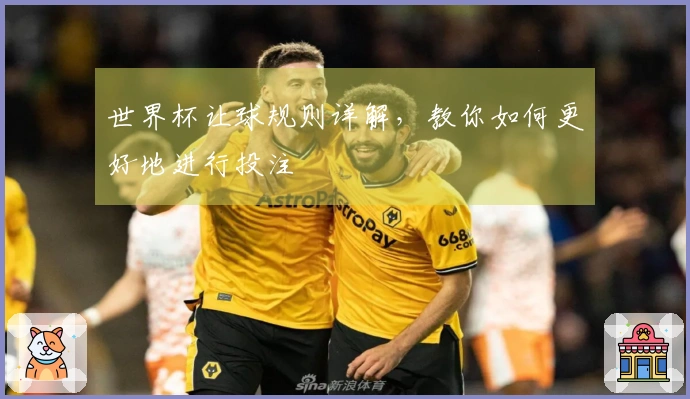 世界杯让球规则详解，教你如何更好地进行投注