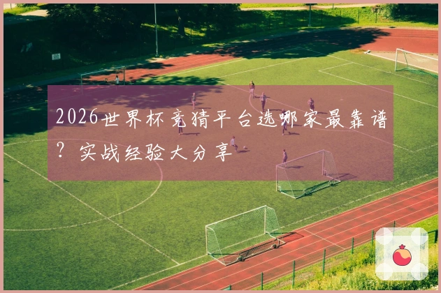 2026世界杯竞猜平台选哪家最靠谱?实战经验大分享