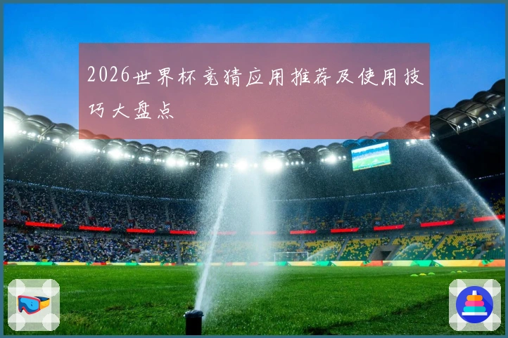 2026世界杯竞猜应用推荐及使用技巧大盘点