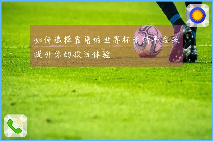 如何选择靠谱的世界杯竞猜平台来提升你的投注体验