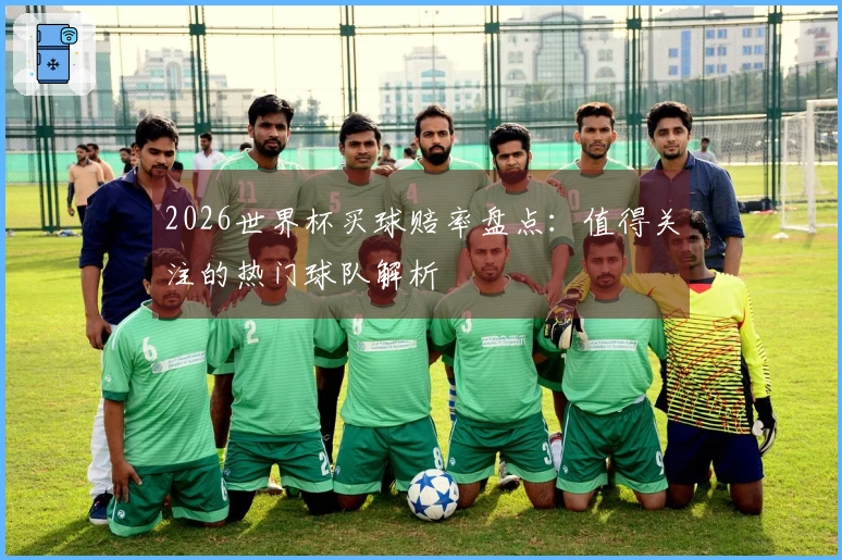 2026世界杯买球赔率盘点：值得关注的热门球队解析