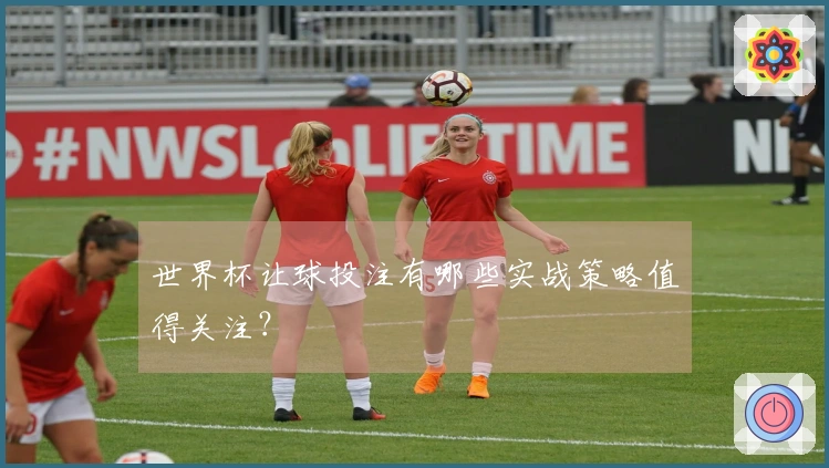 世界杯让球投注有哪些实战策略值得关注？