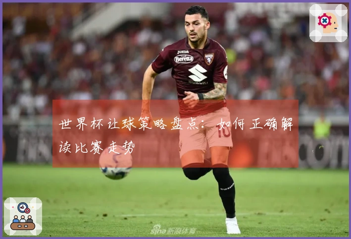 世界杯让球策略盘点：如何正确解读比赛走势