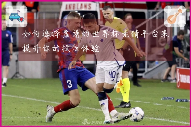 如何选择靠谱的世界杯竞猜平台来提升你的投注体验