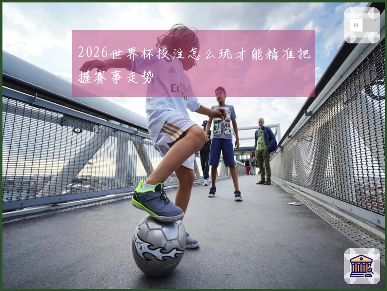 2026世界杯投注怎么玩才能精准把握赛事走势