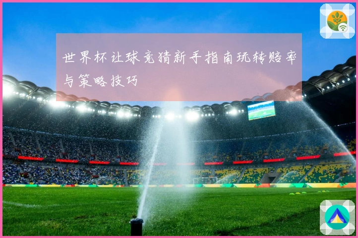 世界杯让球竞猜新手指南玩转赔率与策略技巧