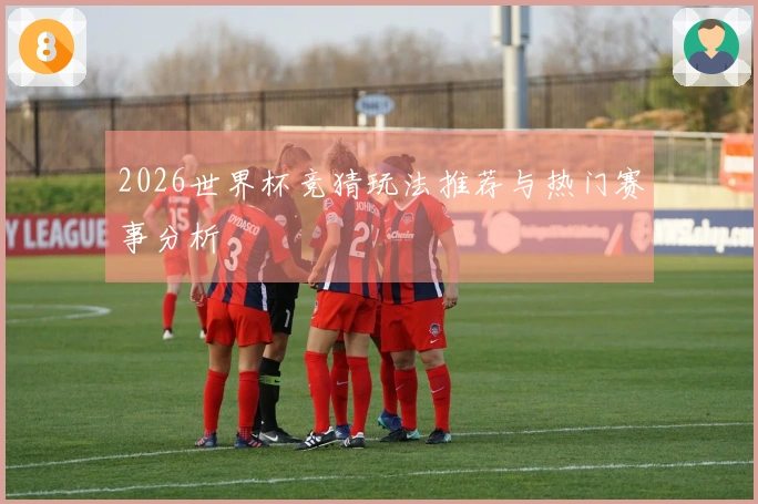 2026世界杯竞猜玩法推荐与热门赛事分析