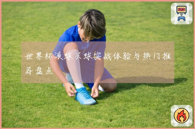 世界杯滚球买球实战体验与热门推荐盘点