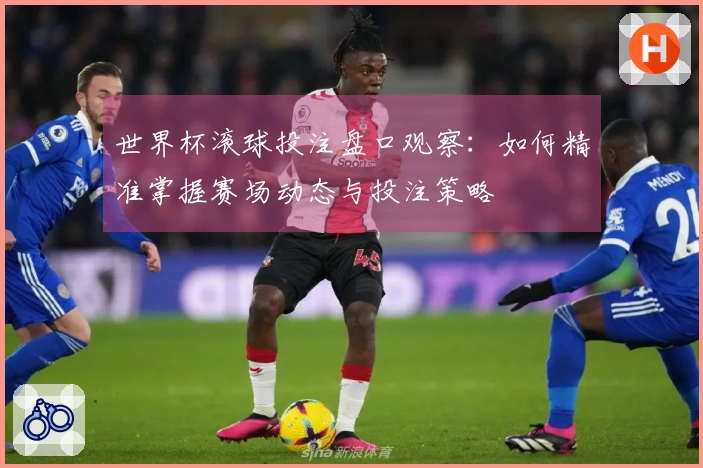 世界杯滚球投注盘口观察：如何精准掌握赛场动态与投注策略