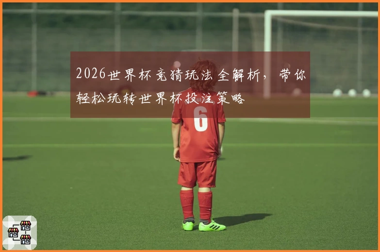 2026世界杯竞猜玩法全解析，带你轻松玩转世界杯投注策略