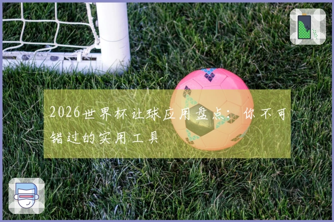 2026世界杯让球应用盘点:你不可错过的实用工具