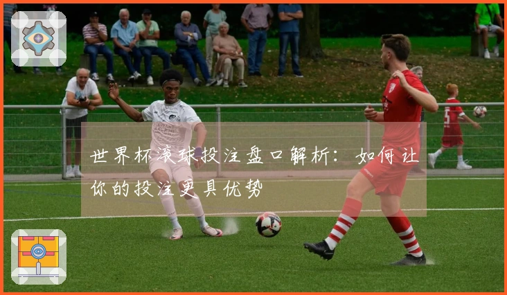 世界杯滚球投注盘口解析：如何让你的投注更具优势