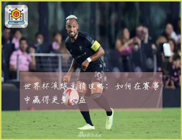 世界杯滚球竞猜攻略：如何在赛事中赢得更多收益
